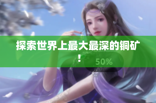 探索世界上最大最深的铜矿！