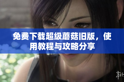 免费下载超级蘑菇旧版，使用教程与攻略分享