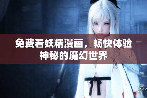 免费看妖精漫画，畅快体验神秘的魔幻世界