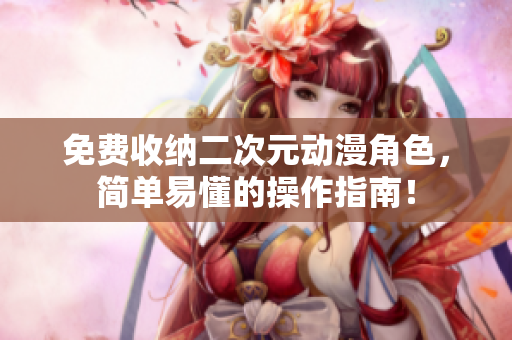免费收纳二次元动漫角色，简单易懂的操作指南！