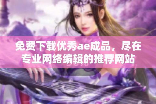 免费下载优秀ae成品，尽在专业网络编辑的推荐网站