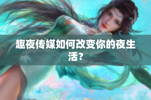 趣夜传媒如何改变你的夜生活？