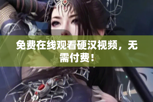 免费在线观看硬汉视频，无需付费！