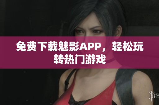 免费下载魅影APP，轻松玩转热门游戏