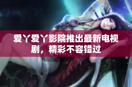 爱丫爱丫影院推出最新电视剧，精彩不容错过