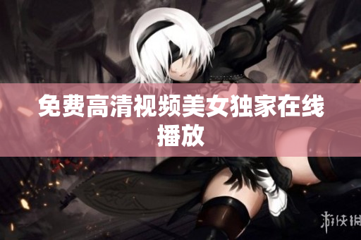 免费高清视频美女独家在线播放