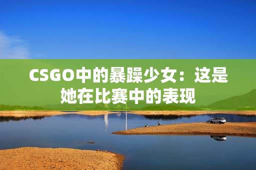 CSGO中的暴躁少女：这是她在比赛中的表现