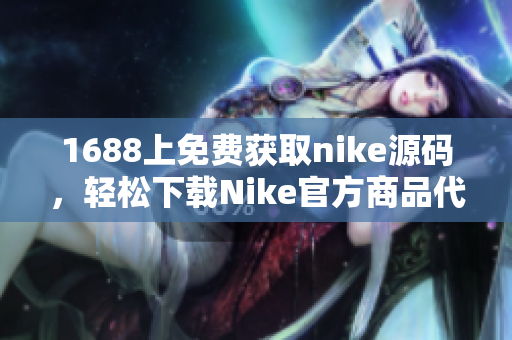 1688上免费获取nike源码，轻松下载Nike官方商品代码