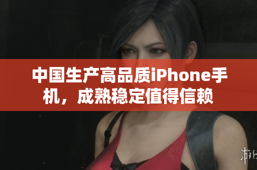 中国生产高品质iPhone手机，成熟稳定值得信赖