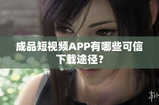 成品短视频APP有哪些可信下载途径？