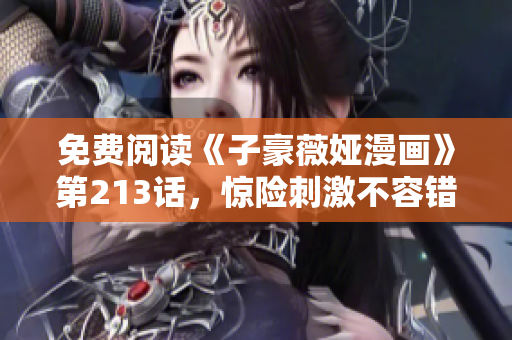 免费阅读《子豪薇娅漫画》第213话，惊险刺激不容错过！