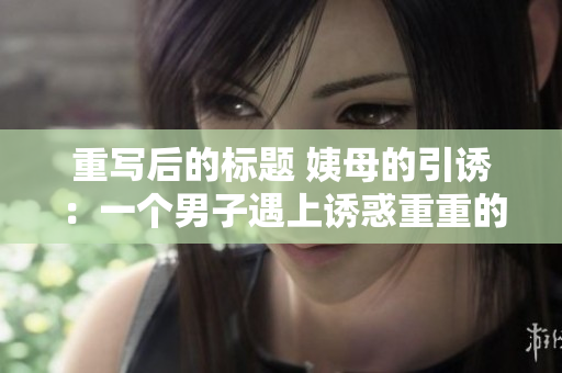 重写后的标题 姨母的引诱：一个男子遇上诱惑重重的关系
