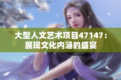 大型人文艺术项目47147：展现文化内涵的盛宴