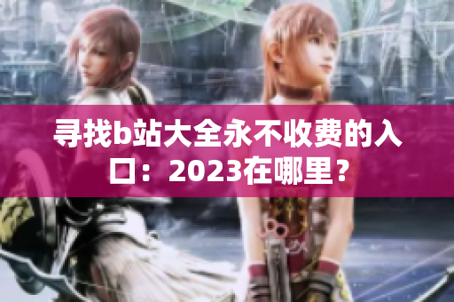 寻找b站大全永不收费的入口：2023在哪里？