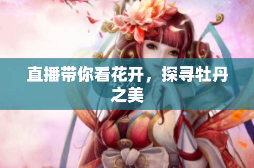 直播带你看花开，探寻牡丹之美