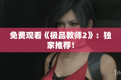 免费观看《极品教师2》：独家推荐！