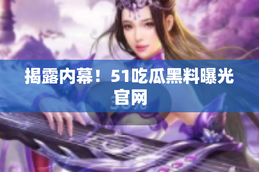揭露内幕！51吃瓜黑料曝光官网