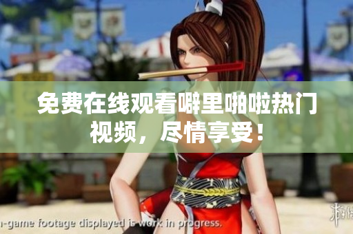 免费在线观看噼里啪啦热门视频，尽情享受！