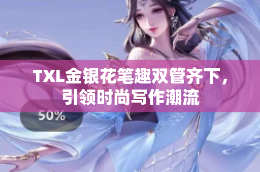 TXL金银花笔趣双管齐下，引领时尚写作潮流
