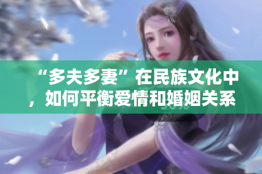 “多夫多妻”在民族文化中，如何平衡爱情和婚姻关系——原创深度报道