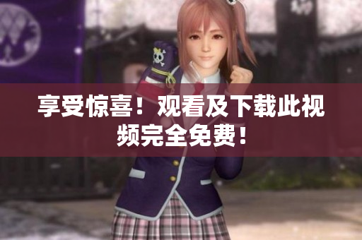 享受惊喜！观看及下载此视频完全免费！