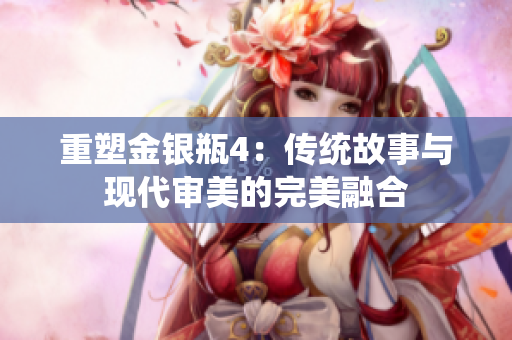 重塑金银瓶4：传统故事与现代审美的完美融合
