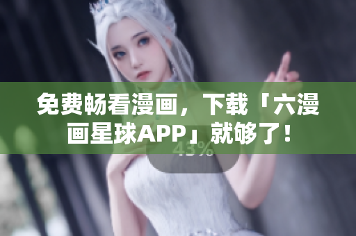 免费畅看漫画，下载「六漫画星球APP」就够了！
