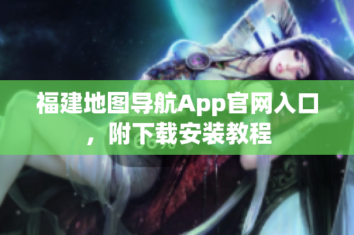 福建地图导航App官网入口，附下载安装教程