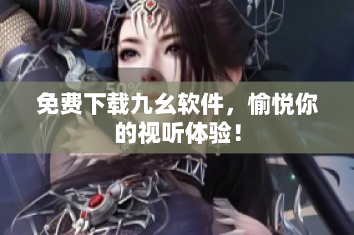 免费下载九幺软件，愉悦你的视听体验！