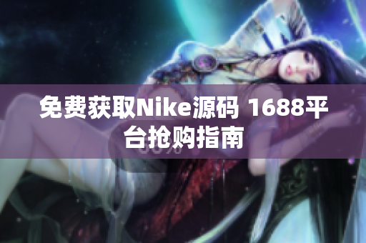 免费获取Nike源码 1688平台抢购指南