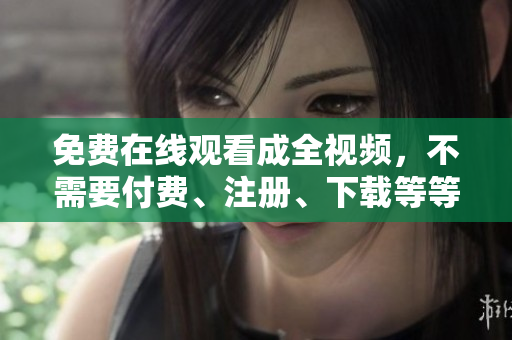 免费在线观看成全视频，不需要付费、注册、下载等等，中文配音就在这里！