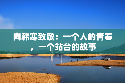 向韩寒致敬：一个人的青春，一个站台的故事
