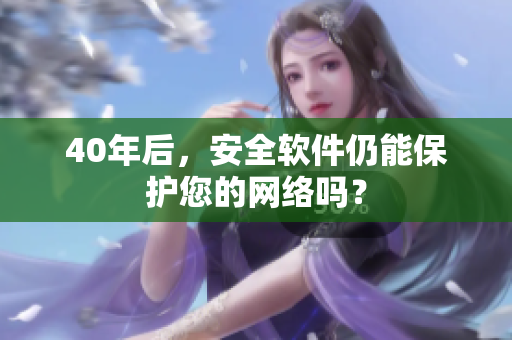 40年后，安全软件仍能保护您的网络吗？