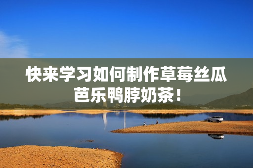 快来学习如何制作草莓丝瓜芭乐鸭脖奶茶！