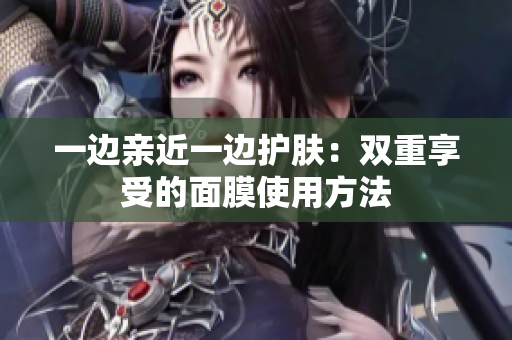 一边亲近一边护肤：双重享受的面膜使用方法