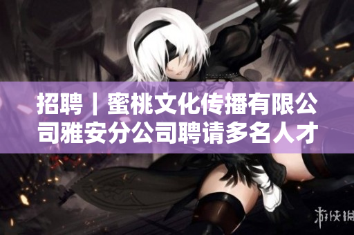 招聘｜蜜桃文化传播有限公司雅安分公司聘请多名人才