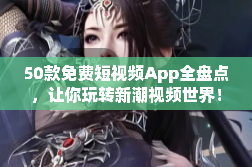50款免费短视频App全盘点，让你玩转新潮视频世界！
