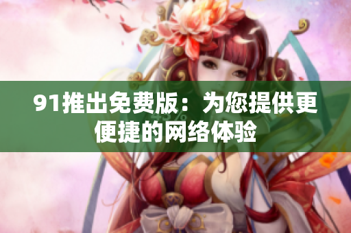 91推出免费版：为您提供更便捷的网络体验