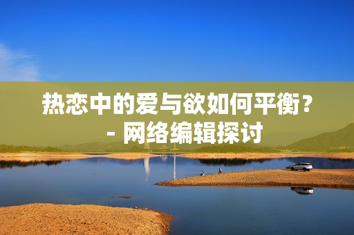 热恋中的爱与欲如何平衡？－网络编辑探讨