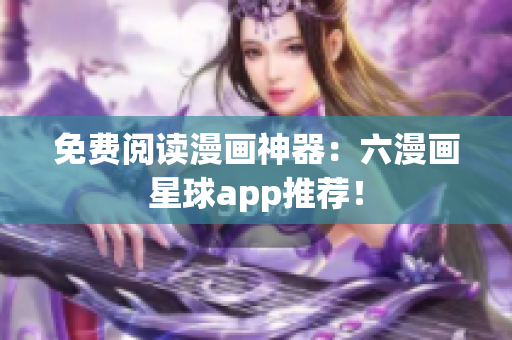 免费阅读漫画神器：六漫画星球app推荐！