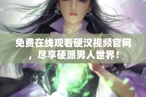 免费在线观看硬汉视频官网，尽享硬派男人世界！