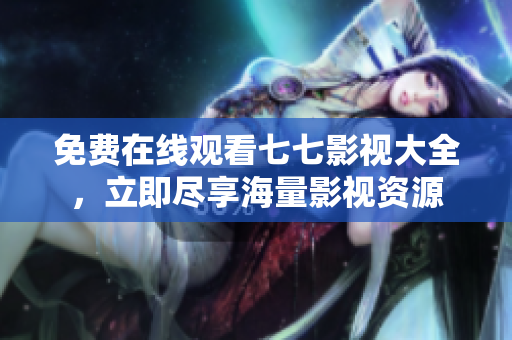 免费在线观看七七影视大全，立即尽享海量影视资源