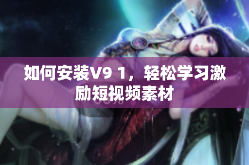 如何安装V9 1，轻松学习激励短视频素材