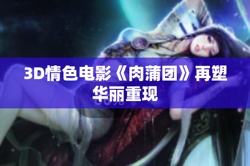 3D情色电影《肉蒲团》再塑华丽重现