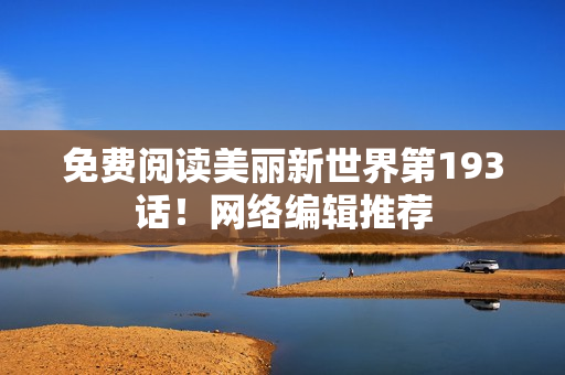 免费阅读美丽新世界第193话！网络编辑推荐