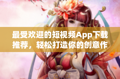 最受欢迎的短视频App下载推荐，轻松打造你的创意作品！