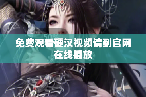 免费观看硬汉视频请到官网在线播放