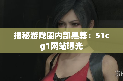 揭秘游戏圈内部黑幕：51cg1网站曝光