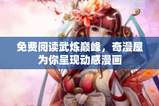 免费阅读武炼巅峰，奇漫屋为你呈现动感漫画