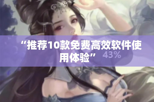 “推荐10款免费高效软件使用体验”